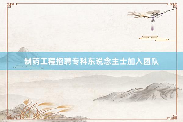 制药工程招聘专科东说念主士加入团队